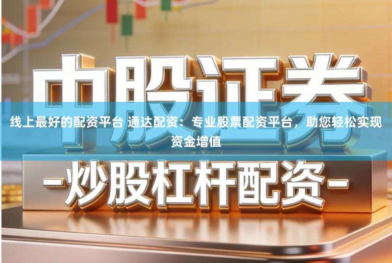 线上最好的配资平台 通达配资：专业股票配资平台，助您轻松实现资金增值