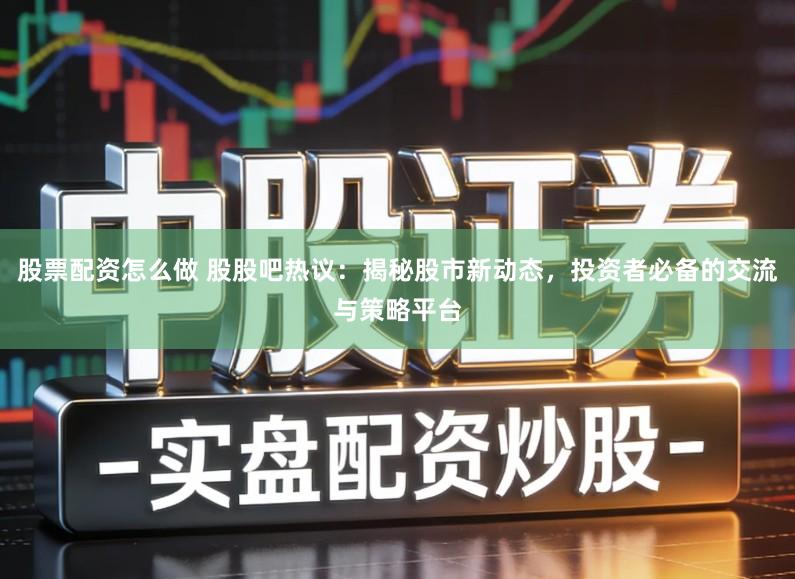 股票配资怎么做 股股吧热议：揭秘股市新动态，投资者必备的交流与策略平台