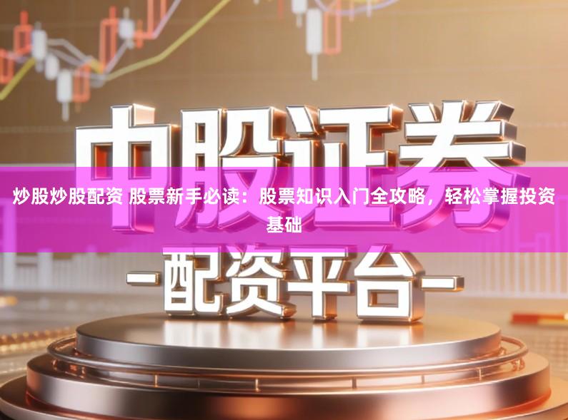 炒股炒股配资 股票新手必读：股票知识入门全攻略，轻松掌握投资基础