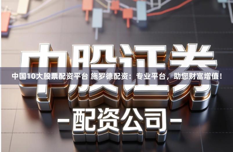 中国10大股票配资平台 施罗德配资：专业平台，助您财富增值！