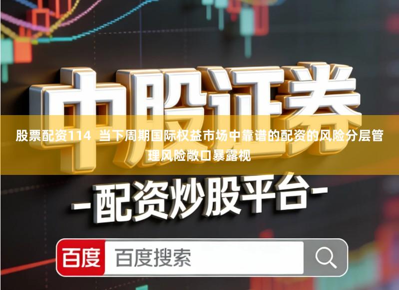 股票配资114  当下周期国际权益市场中靠谱的配资的风险分层管理风险敞口暴露视