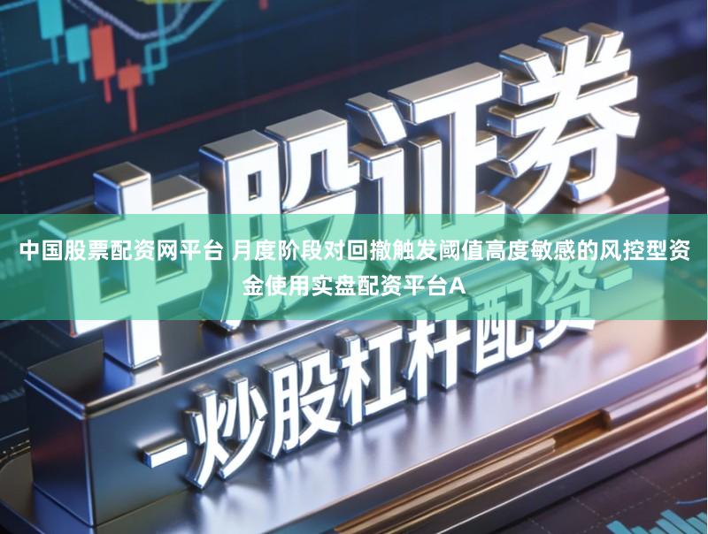 中国股票配资网平台 月度阶段对回撤触发阈值高度敏感的风控型资金使用实盘配资平台A