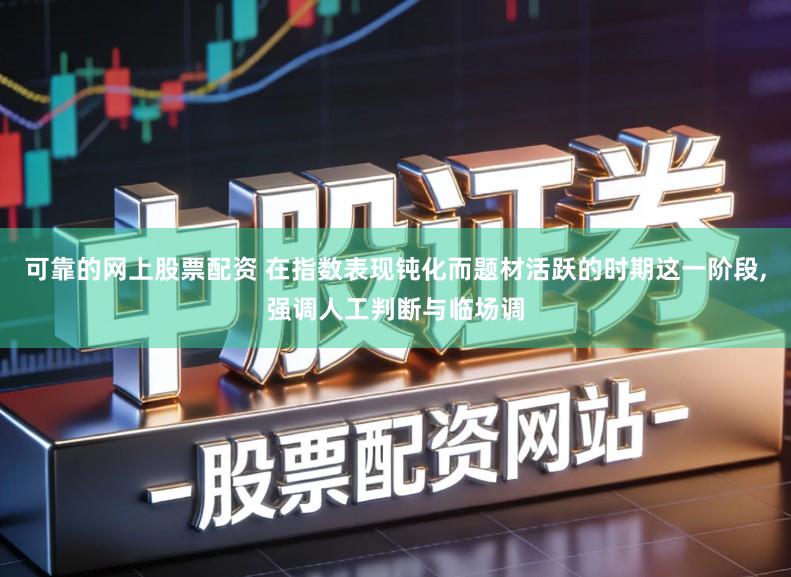 可靠的网上股票配资 在指数表现钝化而题材活跃的时期这一阶段,强调人工判断与临场调