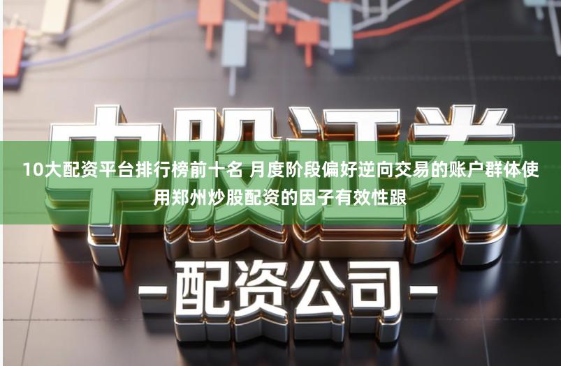 10大配资平台排行榜前十名 月度阶段偏好逆向交易的账户群体使用郑州炒股配资的因子有效性跟