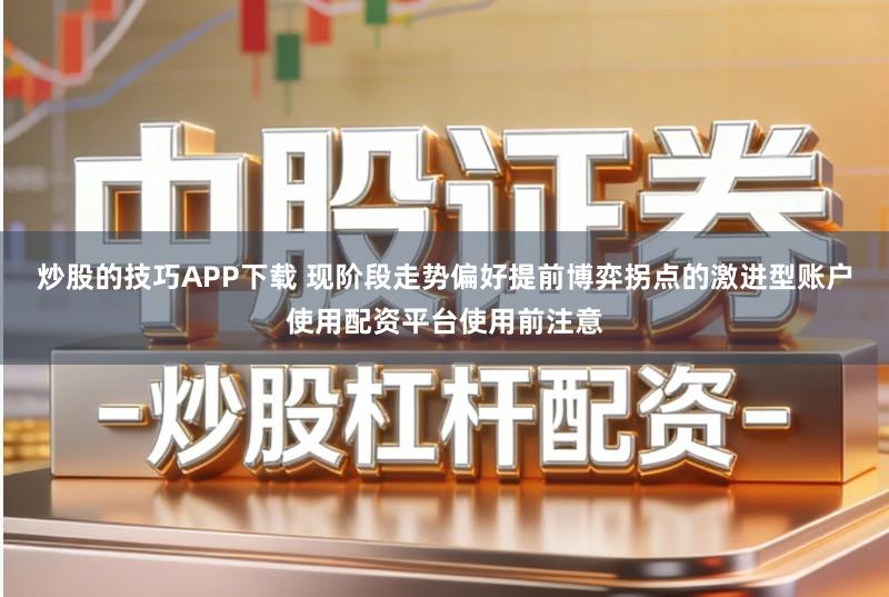 炒股的技巧APP下载 现阶段走势偏好提前博弈拐点的激进型账户使用配资平台使用前注意