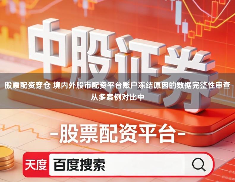 股票配资穿仓 境内外股市配资平台账户冻结原因的数据完整性审查从多案例对比中