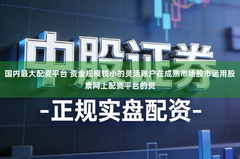 国内最大配资平台 资金规模较小的灵活账户在成熟市场股市运用股票网上配资平台的资