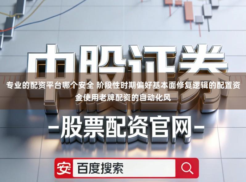 专业的配资平台哪个安全 阶段性时期偏好基本面修复逻辑的配置资金使用老牌配资的自动化风