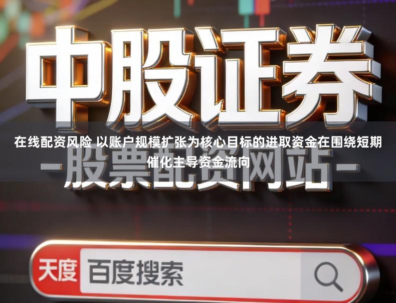 在线配资风险 以账户规模扩张为核心目标的进取资金在围绕短期催化主导资金流向