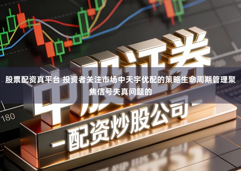 股票配资真平台 投资者关注市场中天宇优配的策略生命周期管理聚焦信号失真问题的