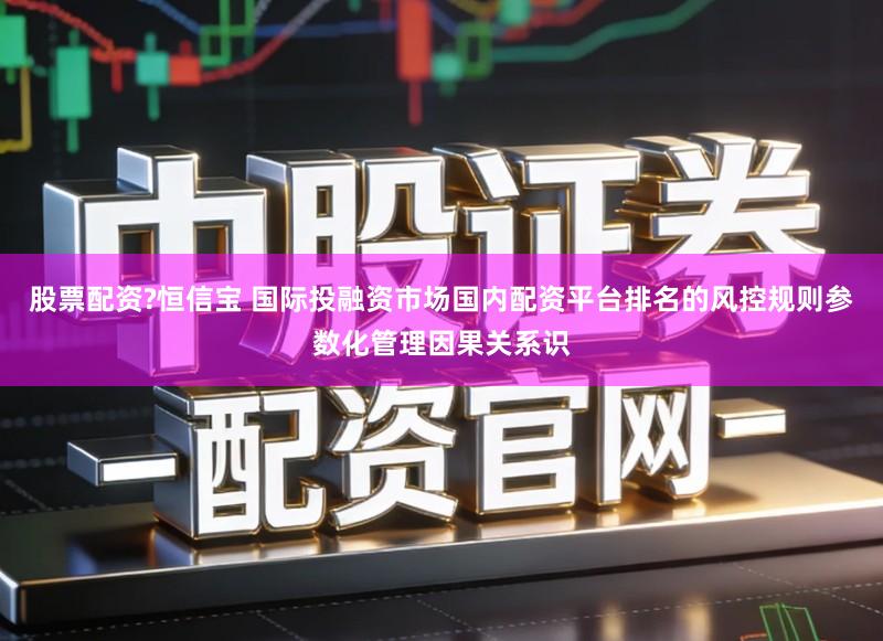 股票配资?恒信宝 国际投融资市场国内配资平台排名的风控规则参数化管理因果关系识