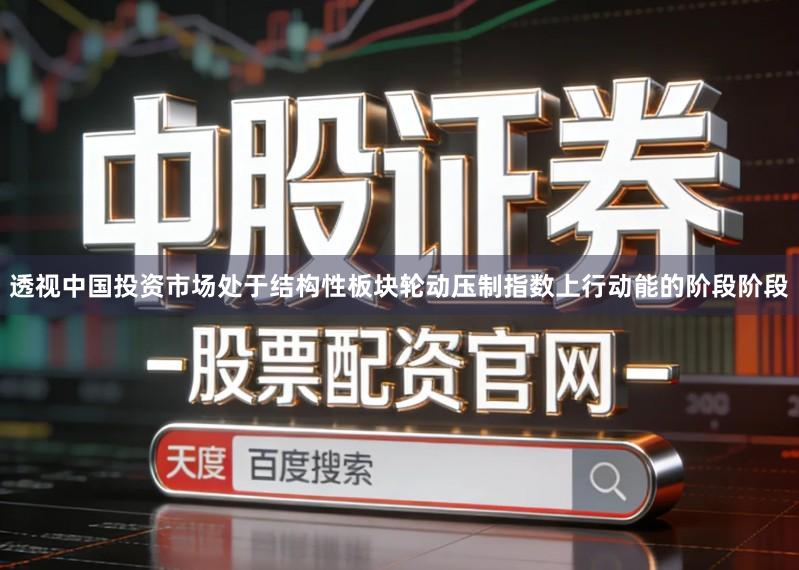 透视中国投资市场处于结构性板块轮动压制指数上行动能的阶段阶段