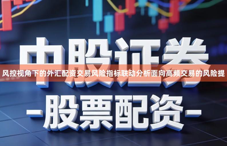 风控视角下的外汇配资交易风险指标联动分析面向高频交易的风险提