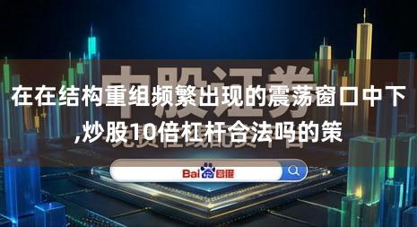 在在结构重组频繁出现的震荡窗口中下,炒股10倍杠杆合法吗的策