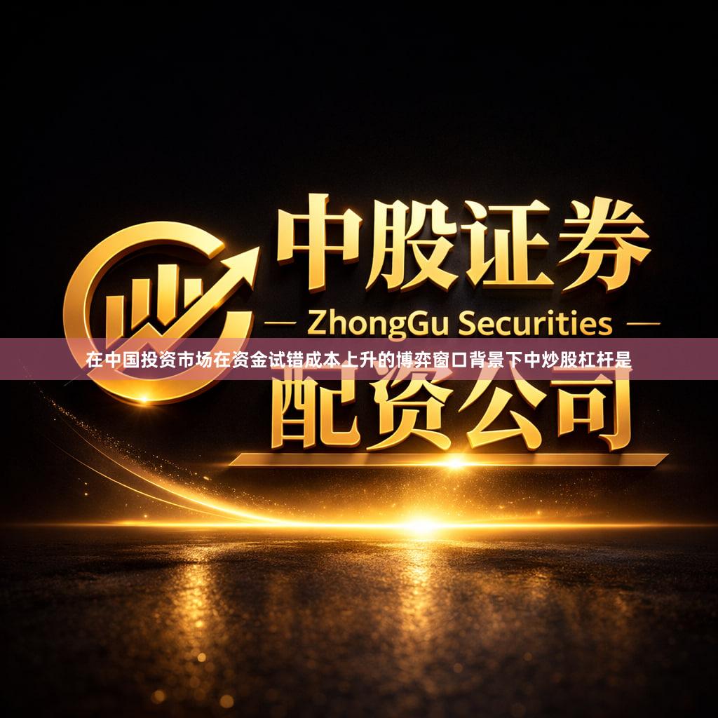 在中国投资市场在资金试错成本上升的博弈窗口背景下中炒股杠杆是