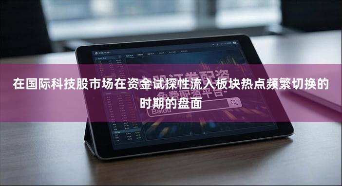 在国际科技股市场在资金试探性流入板块热点频繁切换的时期的盘面