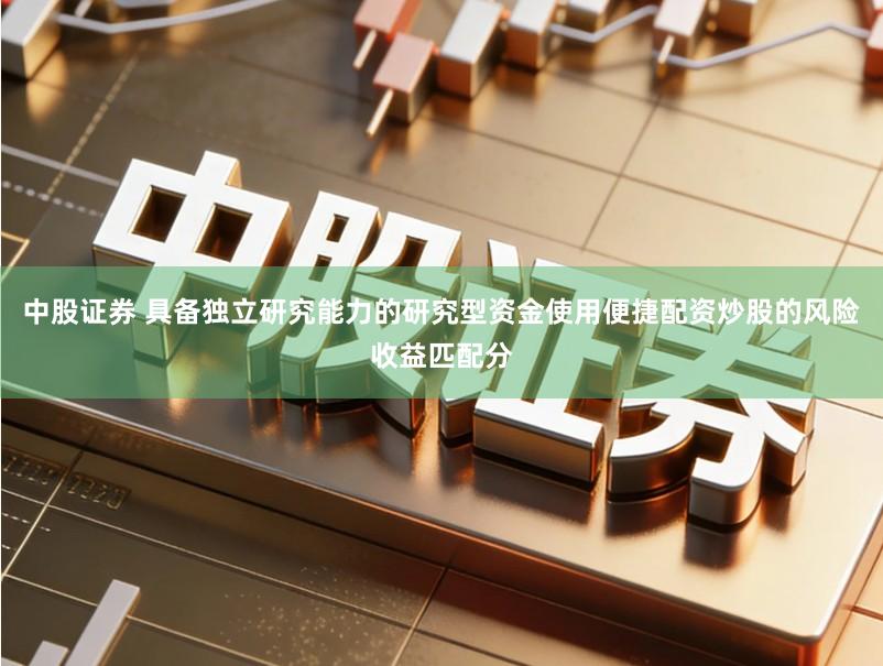 中股证券 具备独立研究能力的研究型资金使用便捷配资炒股的风险收益匹配分