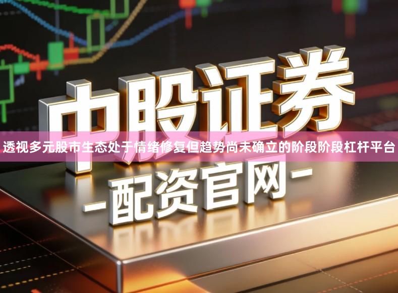 透视多元股市生态处于情绪修复但趋势尚未确立的阶段阶段杠杆平台