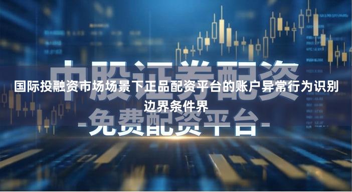 国际投融资市场场景下正品配资平台的账户异常行为识别边界条件界