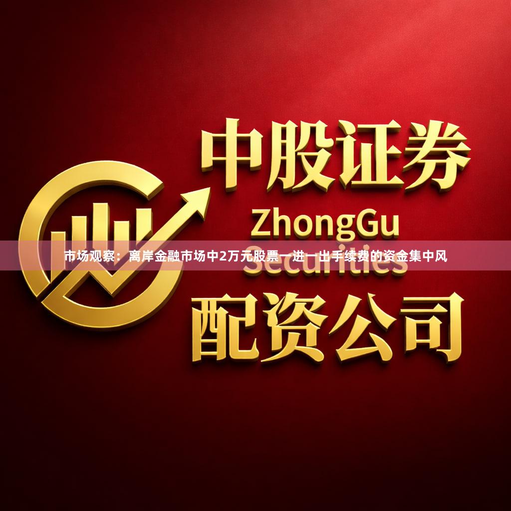 市场观察:离岸金融市场中2万元股票一进一出手续费的资金集中风