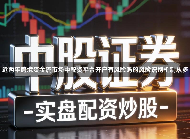 近两年跨境资金流市场中配资平台开户有风险吗的风险识别机制从多