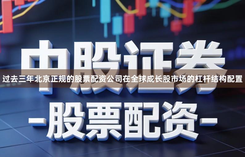过去三年北京正规的股票配资公司在全球成长股市场的杠杆结构配置