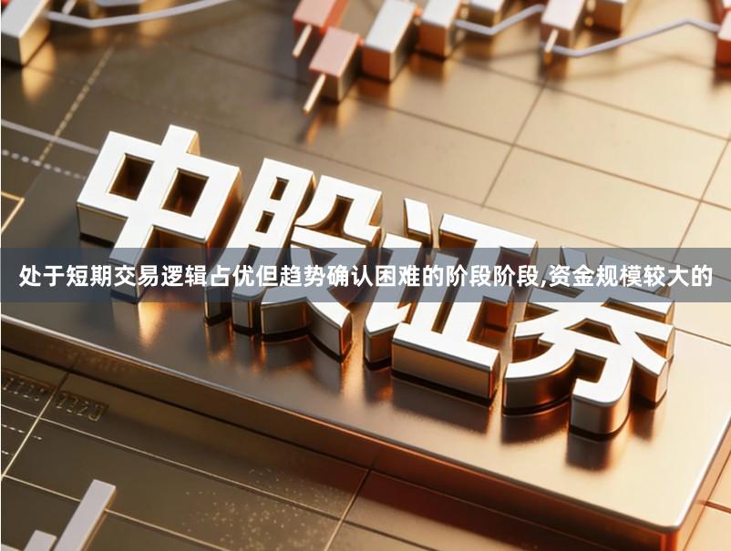 处于短期交易逻辑占优但趋势确认困难的阶段阶段,资金规模较大的