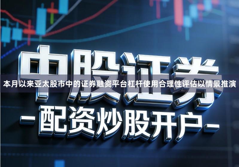 本月以来亚太股市中的证券融资平台杠杆使用合理性评估以情景推演