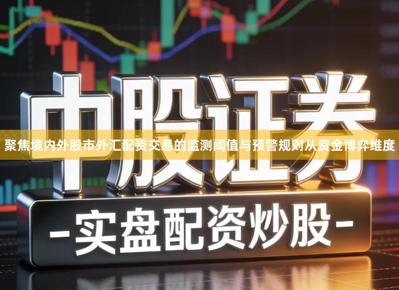 聚焦境内外股市外汇配资交易的监测阈值与预警规则从资金博弈维度