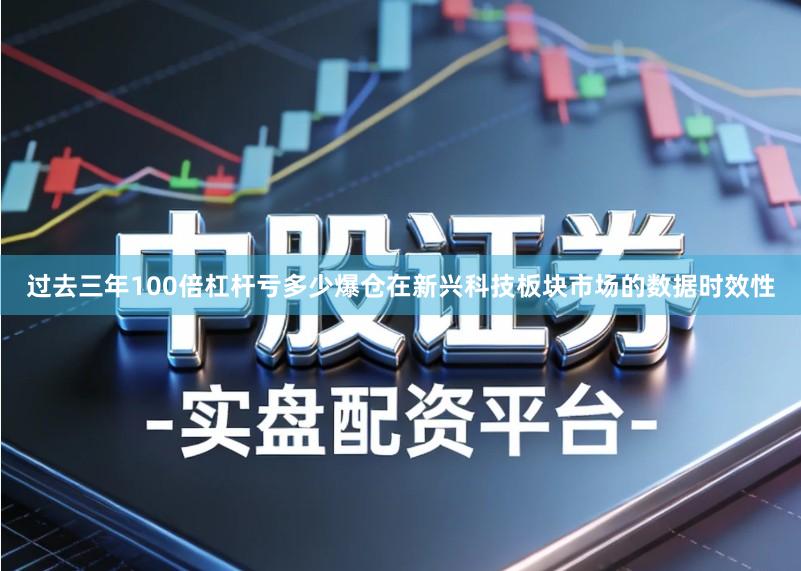 过去三年100倍杠杆亏多少爆仓在新兴科技板块市场的数据时效性