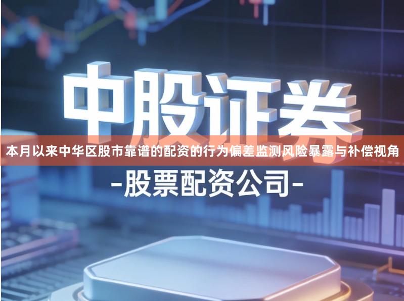 本月以来中华区股市靠谱的配资的行为偏差监测风险暴露与补偿视角