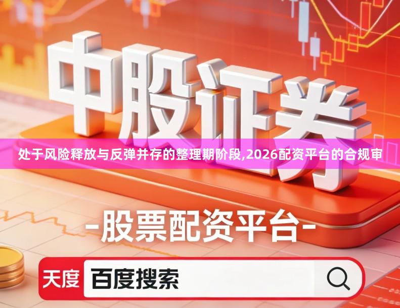 处于风险释放与反弹并存的整理期阶段,2026配资平台的合规审