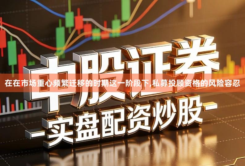在在市场重心频繁迁移的时期这一阶段下,私募投顾资格的风险容忍