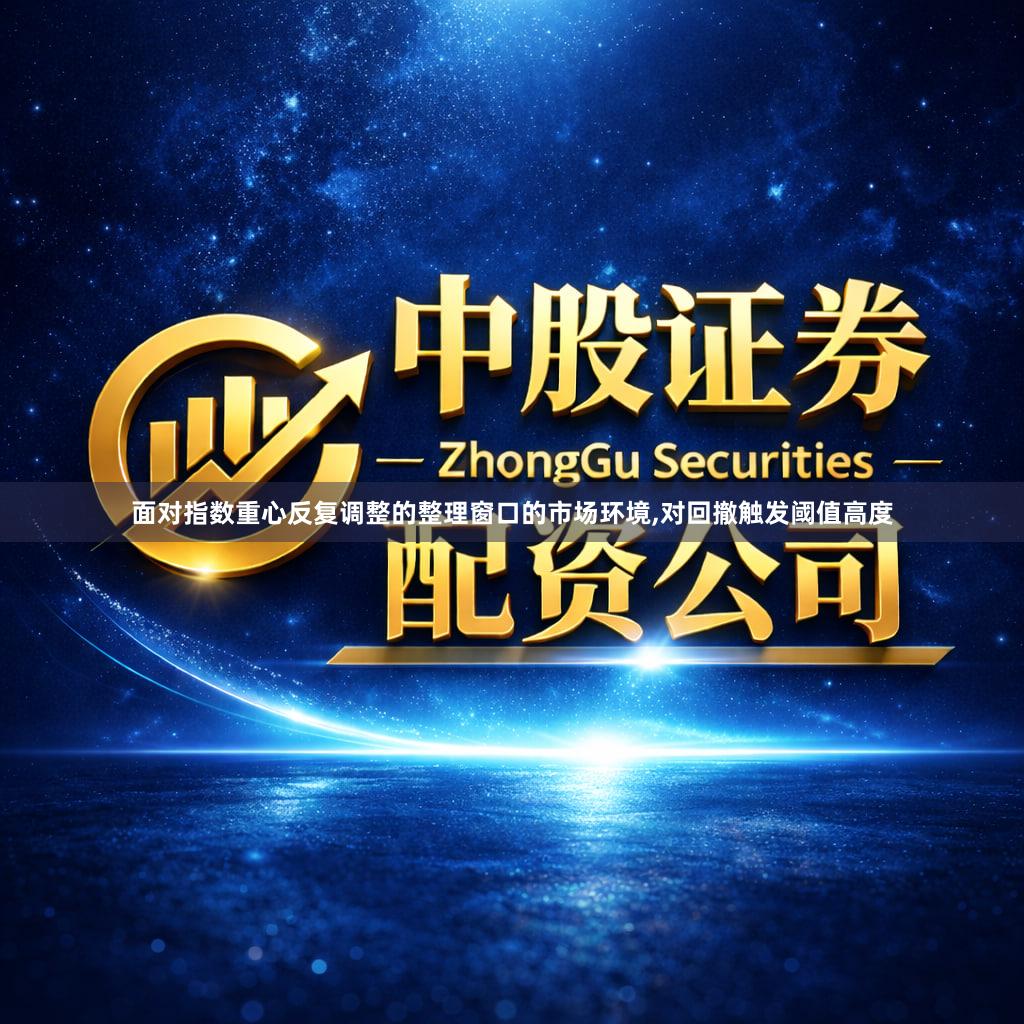 面对指数重心反复调整的整理窗口的市场环境,对回撤触发阈值高度