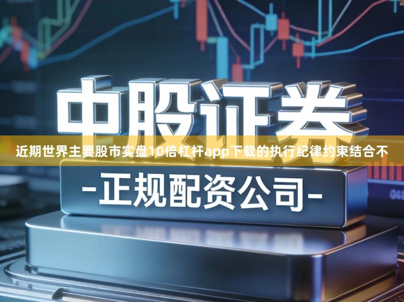 近期世界主要股市实盘10倍杠杆app下载的执行纪律约束结合不