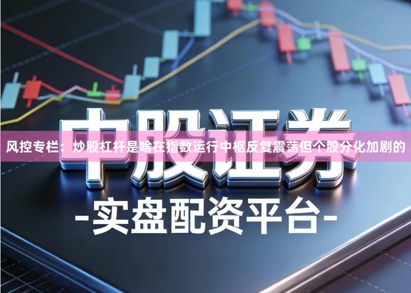 风控专栏：炒股杠杆是啥在指数运行中枢反复震荡但个股分化加剧的