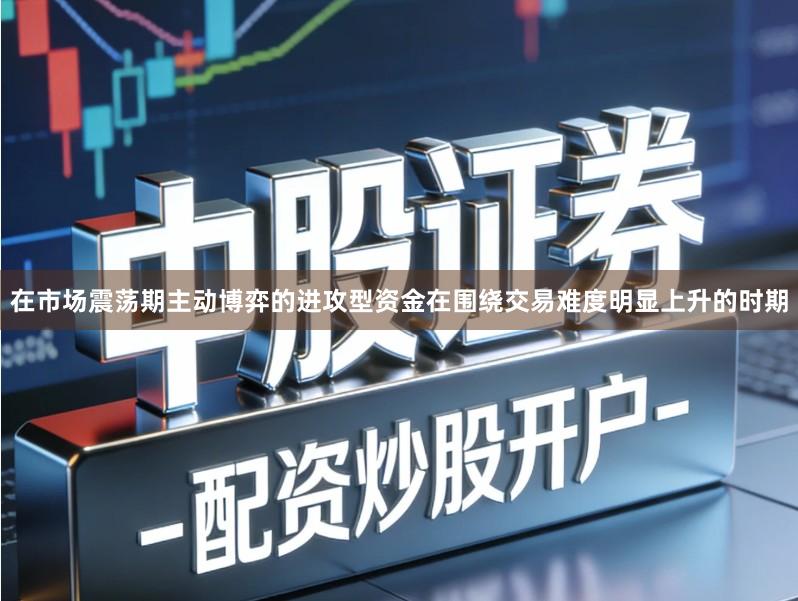 在市场震荡期主动博弈的进攻型资金在围绕交易难度明显上升的时期