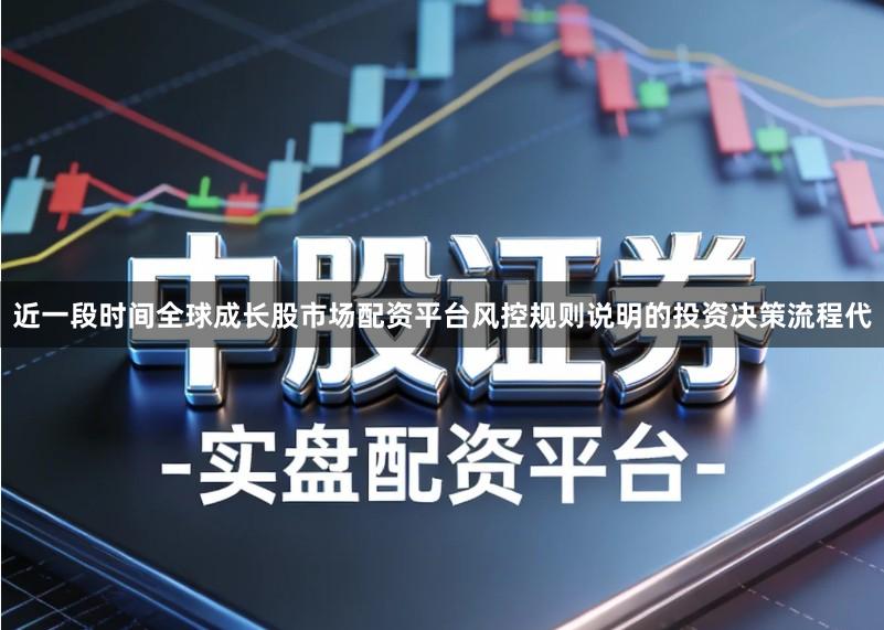 近一段时间全球成长股市场配资平台风控规则说明的投资决策流程代
