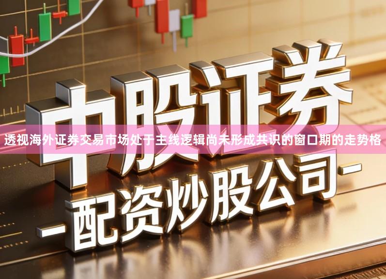 透视海外证券交易市场处于主线逻辑尚未形成共识的窗口期的走势格
