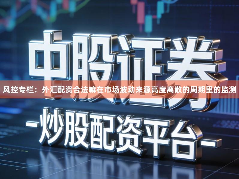 风控专栏：外汇配资合法嘛在市场波动来源高度离散的周期里的监测