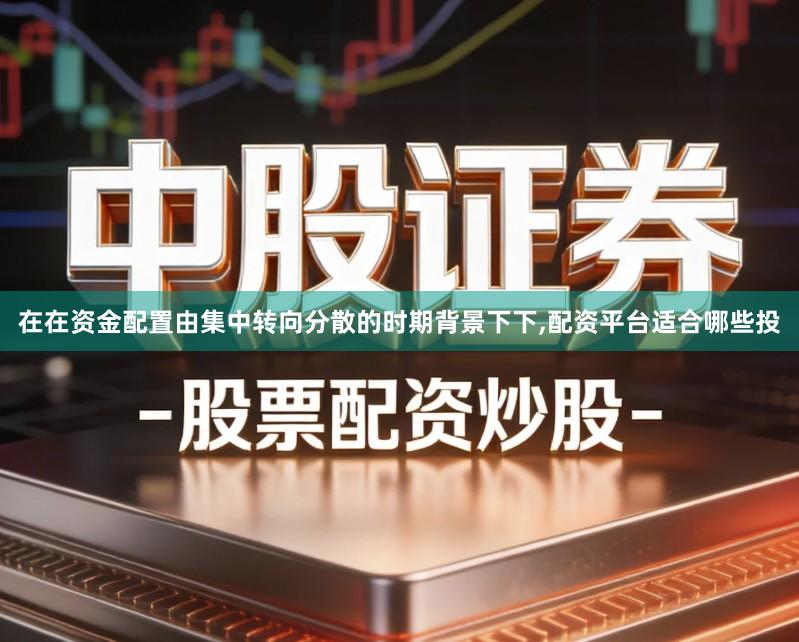 在在资金配置由集中转向分散的时期背景下下,配资平台适合哪些投