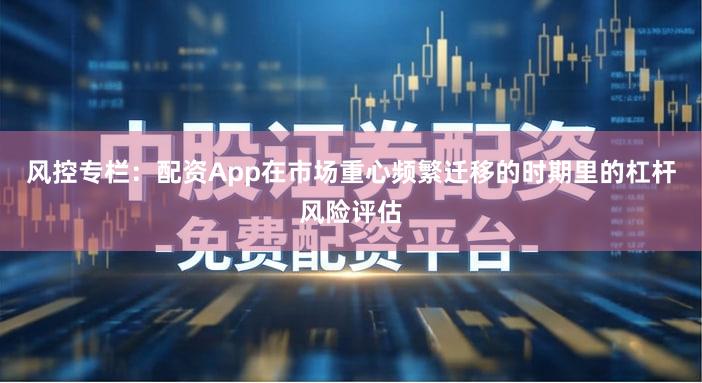 风控专栏：配资App在市场重心频繁迁移的时期里的杠杆风险评估