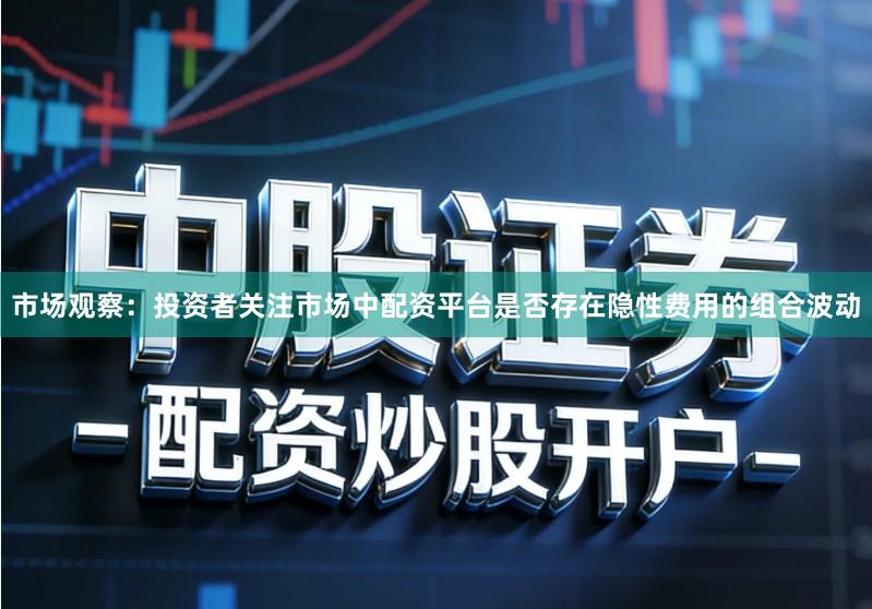 市场观察：投资者关注市场中配资平台是否存在隐性费用的组合波动