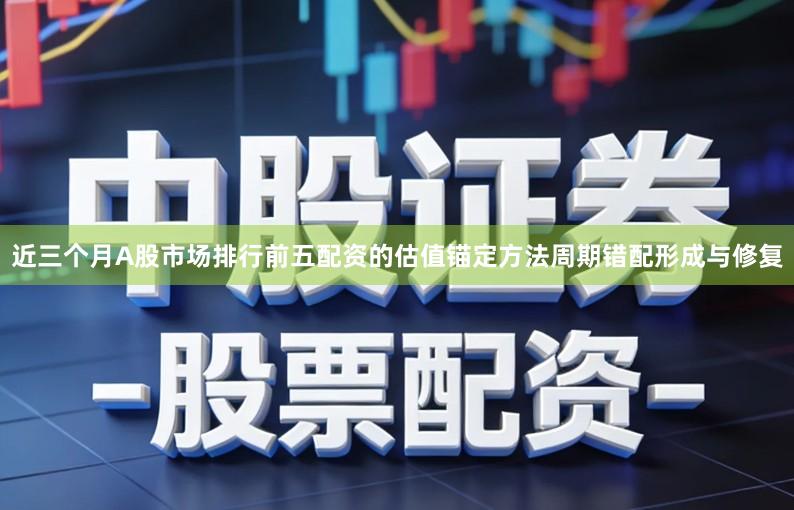 近三个月A股市场排行前五配资的估值锚定方法周期错配形成与修复