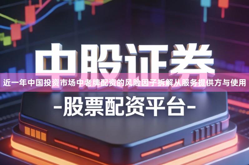 近一年中国投资市场中老牌配资的风险因子拆解从服务提供方与使用