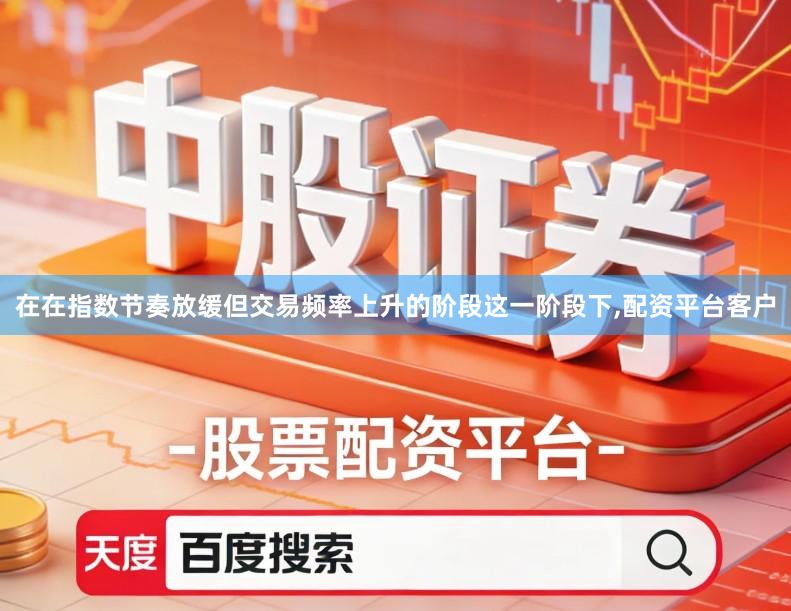 在在指数节奏放缓但交易频率上升的阶段这一阶段下,配资平台客户