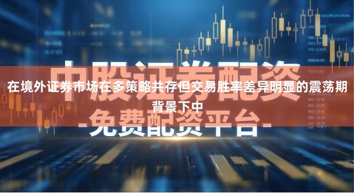 在境外证券市场在多策略共存但交易胜率差异明显的震荡期背景下中