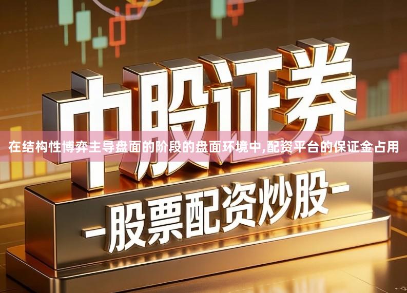 在结构性博弈主导盘面的阶段的盘面环境中,配资平台的保证金占用
