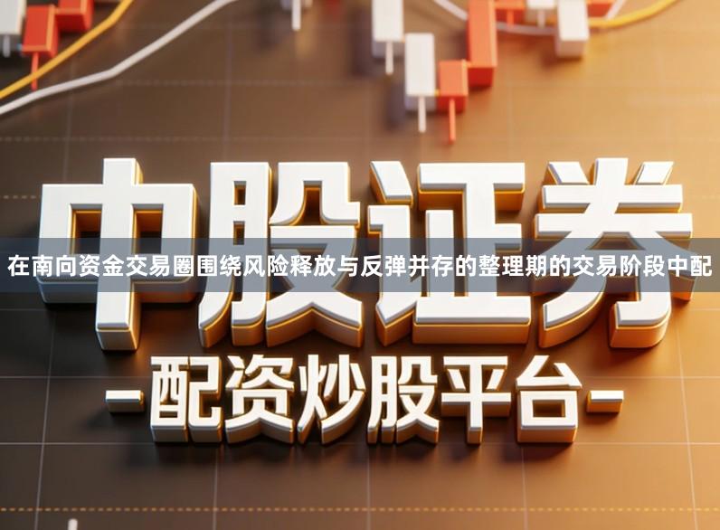 在南向资金交易圈围绕风险释放与反弹并存的整理期的交易阶段中配