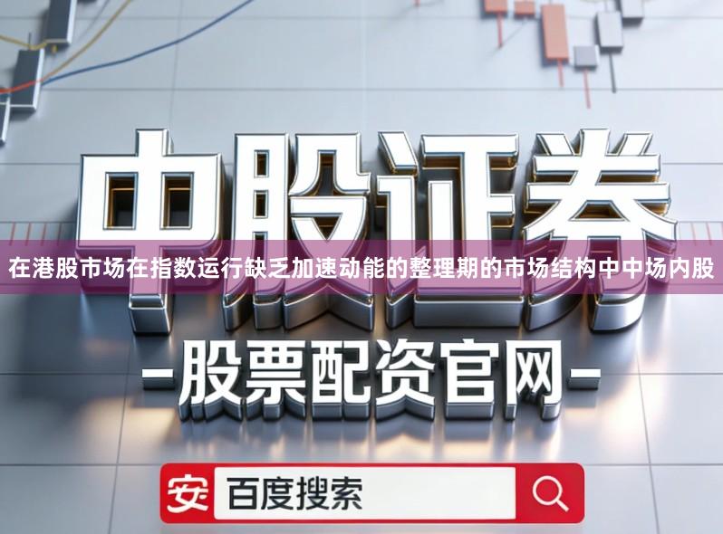 在港股市场在指数运行缺乏加速动能的整理期的市场结构中中场内股
